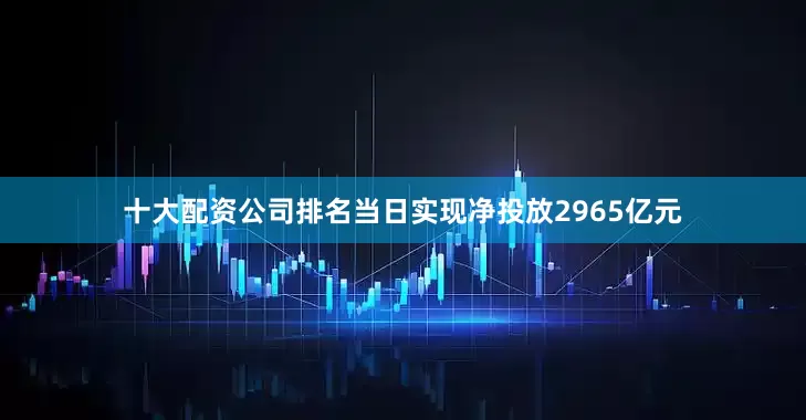 十大配资公司排名当日实现净投放2965亿元