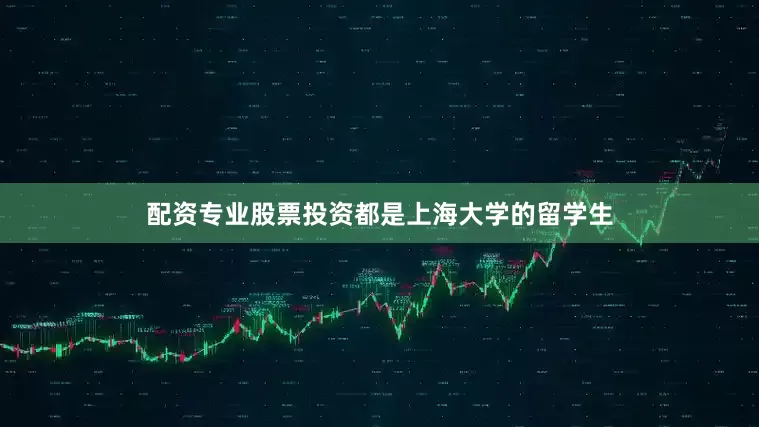 配资专业股票投资都是上海大学的留学生