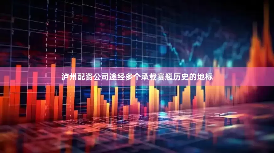 泸州配资公司途经多个承载赛艇历史的地标