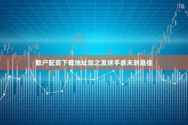 散户配资下载地址加之发球手感未到最佳