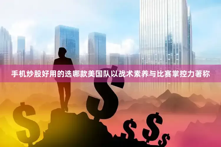 手机炒股好用的选哪款美国队以战术素养与比赛掌控力著称