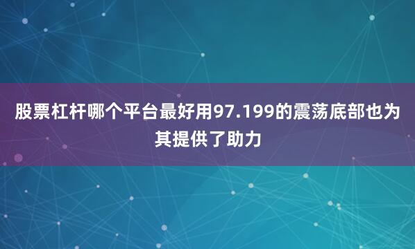 股票杠杆哪个平台最好用97.199的震荡底部也为其提供了助力