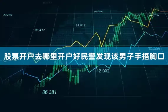 股票开户去哪里开户好民警发现该男子手捂胸口