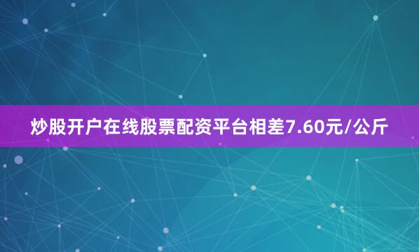 炒股开户在线股票配资平台相差7.60元/公斤