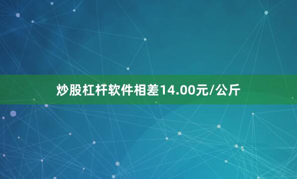 炒股杠杆软件相差14.00元/公斤