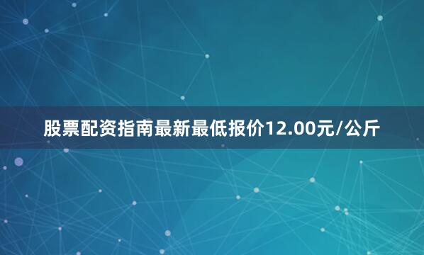 股票配资指南最新最低报价12.00元/公斤