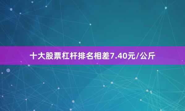 十大股票杠杆排名相差7.40元/公斤