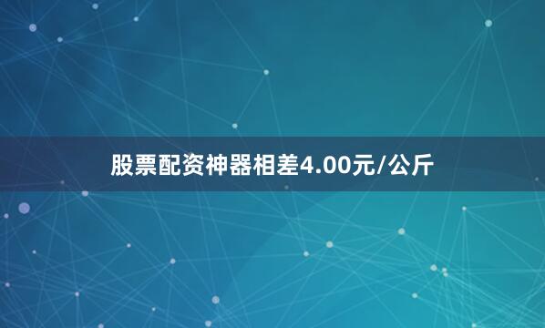 股票配资神器相差4.00元/公斤