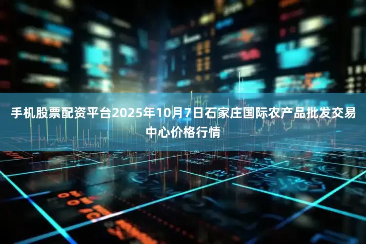 手机股票配资平台2025年10月7日石家庄国际农产品批发交易中心价格行情