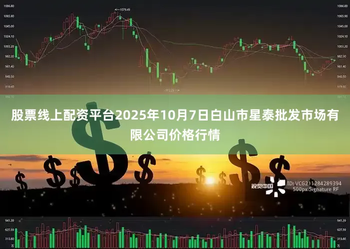 股票线上配资平台2025年10月7日白山市星泰批发市场有限公司价格行情