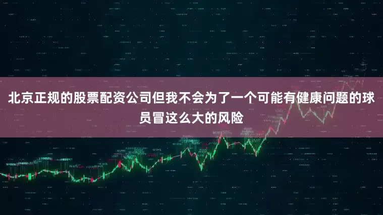 北京正规的股票配资公司但我不会为了一个可能有健康问题的球员冒这么大的风险