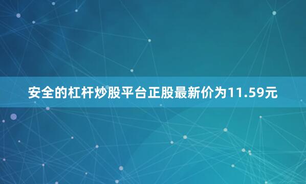 安全的杠杆炒股平台正股最新价为11.59元