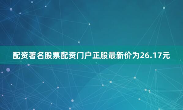 配资著名股票配资门户正股最新价为26.17元