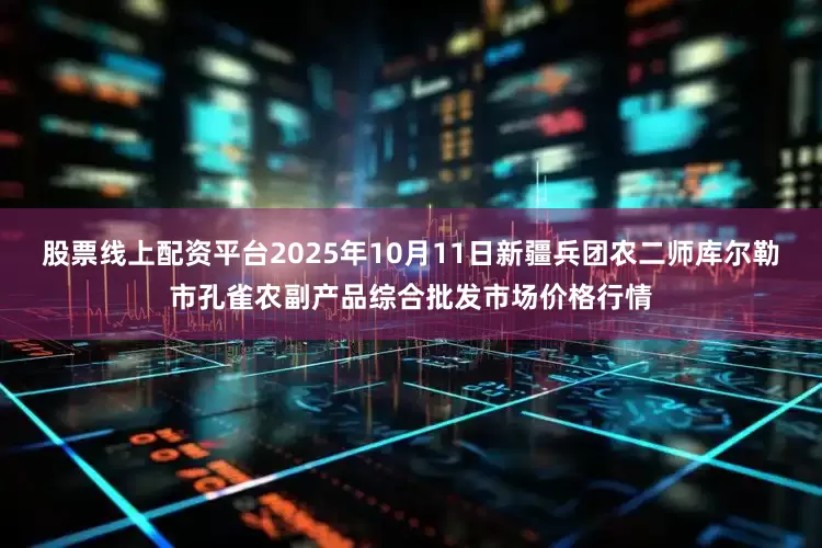股票线上配资平台2025年10月11日新疆兵团农二师库尔勒市孔雀农副产品综合批发市场价格行情