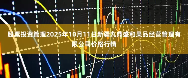 股票投资管理2025年10月11日新疆九鼎盛和果品经营管理有限公司价格行情