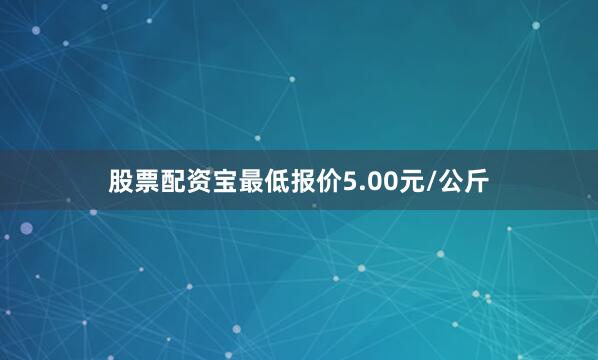 股票配资宝最低报价5.00元/公斤