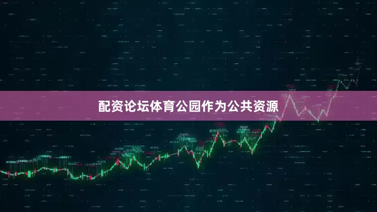 配资论坛体育公园作为公共资源