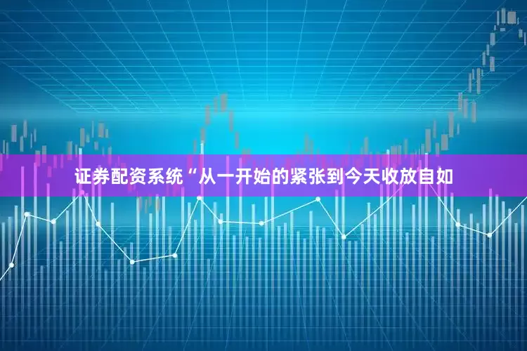 证券配资系统“从一开始的紧张到今天收放自如