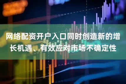 网络配资开户入口同时创造新的增长机遇、有效应对市场不确定性