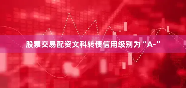 股票交易配资文科转债信用级别为“A-”