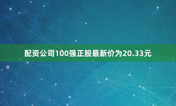 配资公司100强正股最新价为20.33元