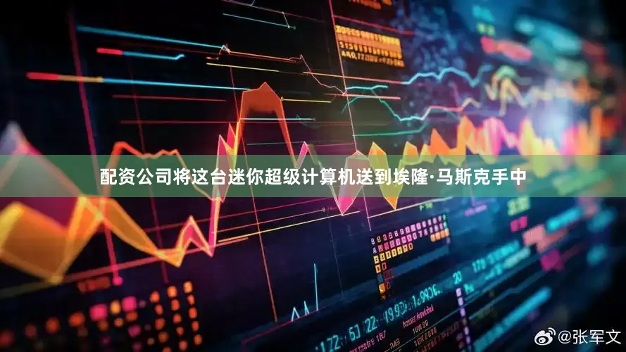 配资公司将这台迷你超级计算机送到埃隆·马斯克手中