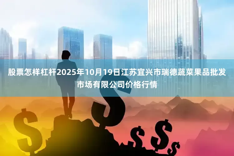 股票怎样杠杆2025年10月19日江苏宜兴市瑞德蔬菜果品批发市场有限公司价格行情