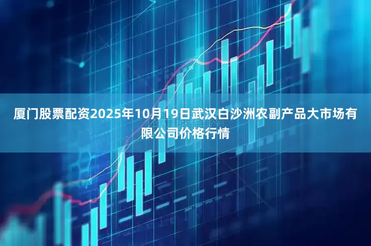 厦门股票配资2025年10月19日武汉白沙洲农副产品大市场有限公司价格行情