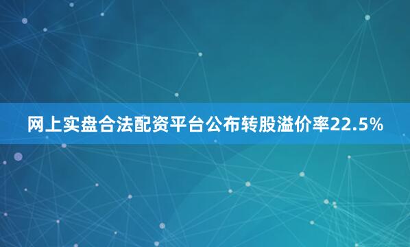 网上实盘合法配资平台公布转股溢价率22.5%