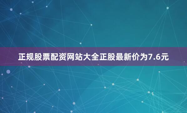 正规股票配资网站大全正股最新价为7.6元